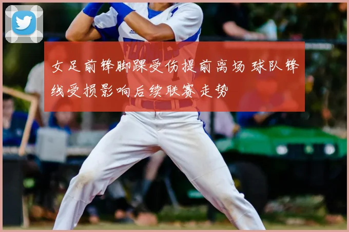 女足前锋脚踝受伤提前离场 球队锋线受损影响后续联赛走势