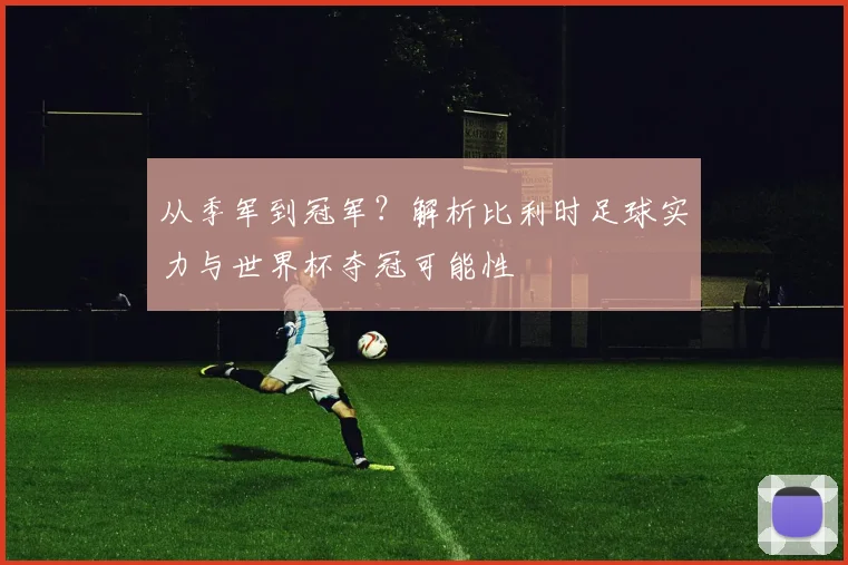 从季军到冠军？解析比利时足球实力与世界杯夺冠可能性
