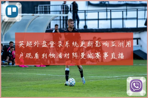 英超外盘登录系统更新影响亚洲用户观看利物浦对阵曼城赛事直播