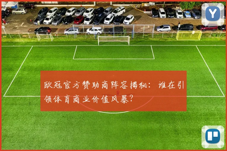 欧冠官方赞助商阵容揭秘：谁在引领体育商业价值风暴？