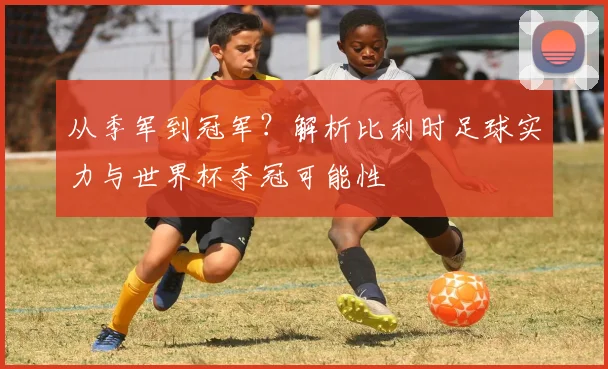 从季军到冠军？解析比利时足球实力与世界杯夺冠可能性