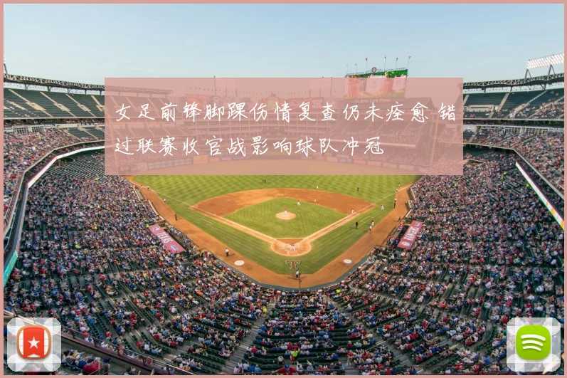 女足前锋脚踝伤情复查仍未痊愈 错过联赛收官战影响球队冲冠