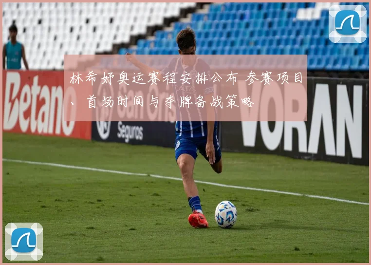 林希妤奥运赛程安排公布 参赛项目、首场时间与夺牌备战策略