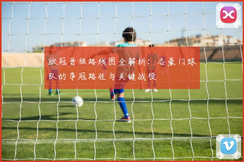 欧冠晋级路线图全解析：各豪门球队的争冠路径与关键战役