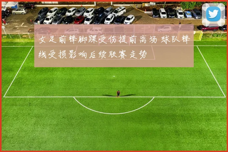 女足前锋脚踝受伤提前离场 球队锋线受损影响后续联赛走势