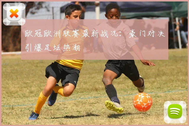 欧冠欧洲联赛最新战况：豪门对决引爆足坛热潮