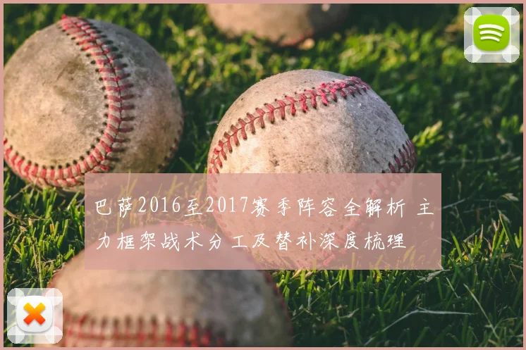 巴萨2016至2017赛季阵容全解析 主力框架战术分工及替补深度梳理