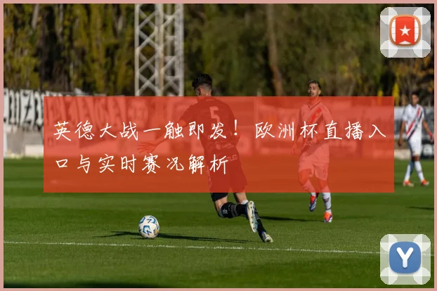 英德大战一触即发！欧洲杯直播入口与实时赛况解析