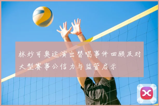 林妙可奥运演出替唱事件回顾及对大型赛事公信力与监管启示