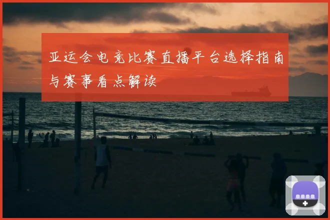 亚运会电竞比赛直播平台选择指南与赛事看点解读