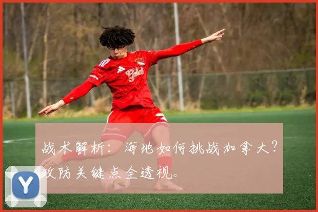 战术解析：海地如何挑战加拿大？攻防关键点全透视。