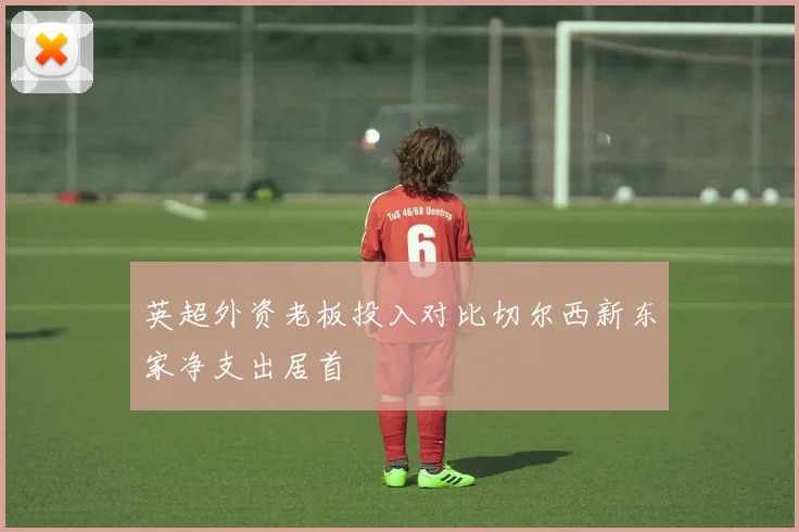 英超外资老板投入对比切尔西新东家净支出居首