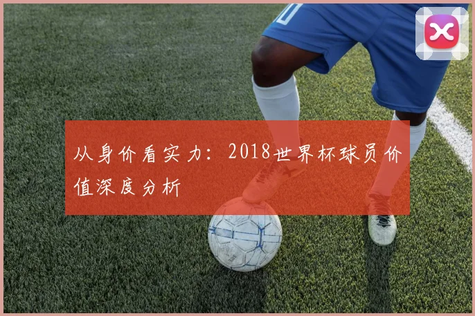 从身价看实力：2018世界杯球员价值深度分析