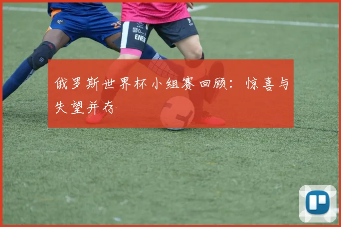 俄罗斯世界杯小组赛回顾：惊喜与失望并存