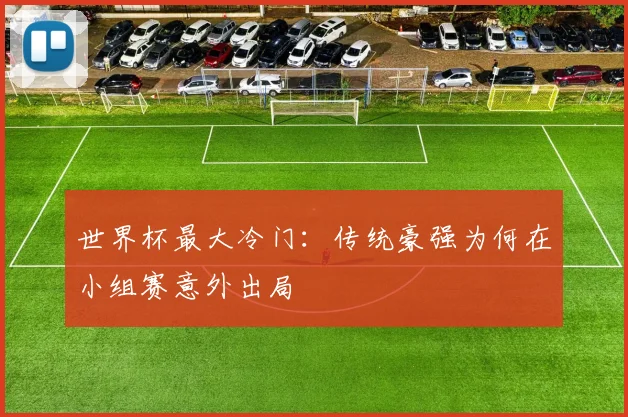 世界杯最大冷门：传统豪强为何在小组赛意外出局
