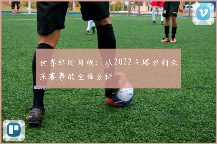 世界杯时间线：从2022卡塔尔到未来赛事的全面分析