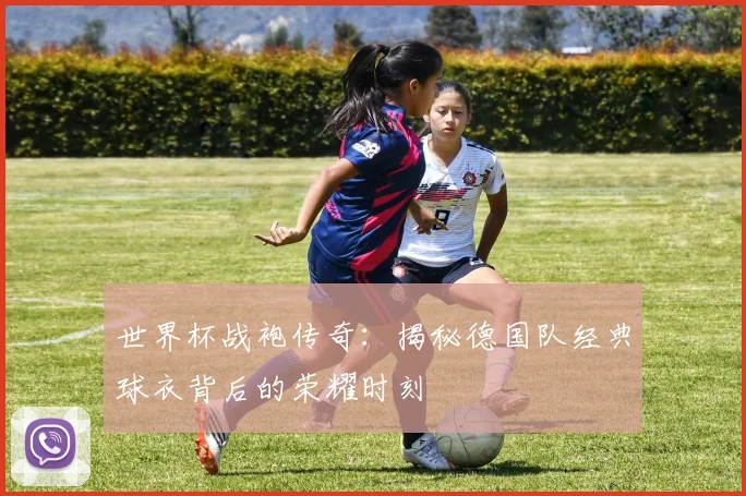 世界杯战袍传奇：揭秘德国队经典球衣背后的荣耀时刻