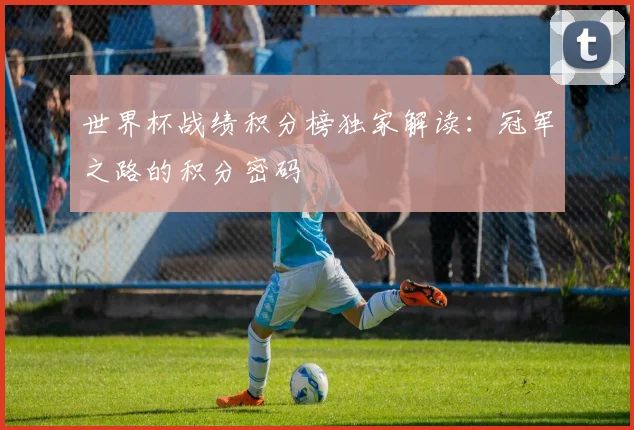 世界杯战绩积分榜独家解读：冠军之路的积分密码