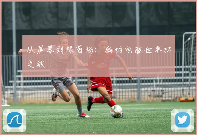 从屏幕到绿茵场:我的电脑世界杯之旅
