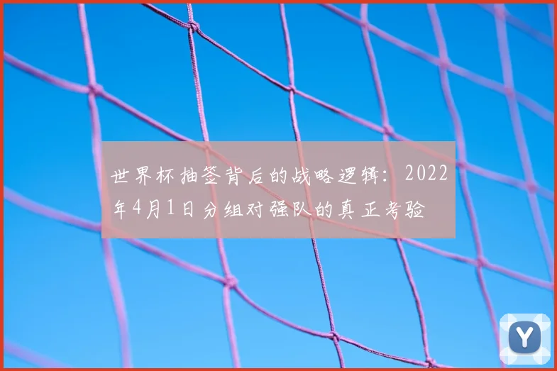 世界杯抽签背后的战略逻辑：2022年4月1日分组对强队的真正考验