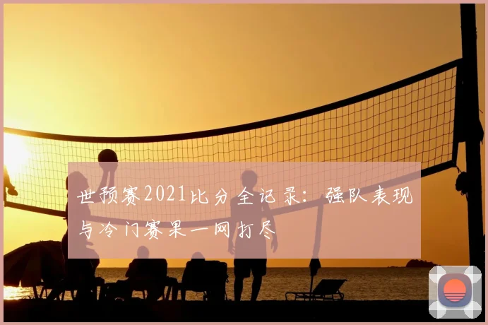 世预赛2021比分全记录:强队表现与冷门赛果一网打尽