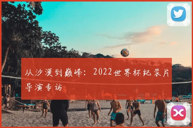 从沙漠到巅峰：2022世界杯纪录片导演专访