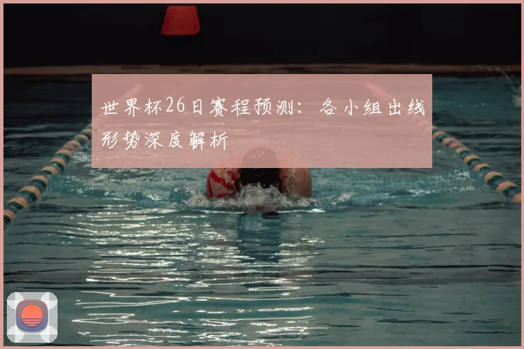 世界杯26日赛程预测：各小组出线形势深度解析