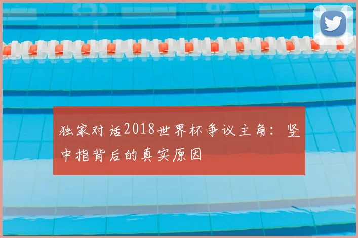 独家对话2018世界杯争议主角：竖中指背后的真实原因
