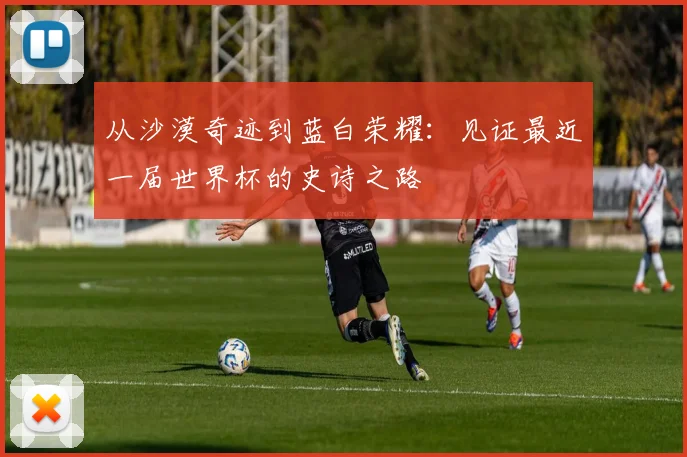从沙漠奇迹到蓝白荣耀：见证最近一届世界杯的史诗之路