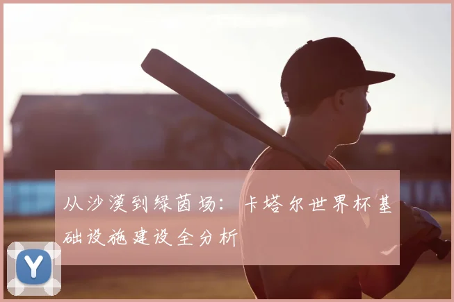 从沙漠到绿茵场：卡塔尔世界杯基础设施建设全分析