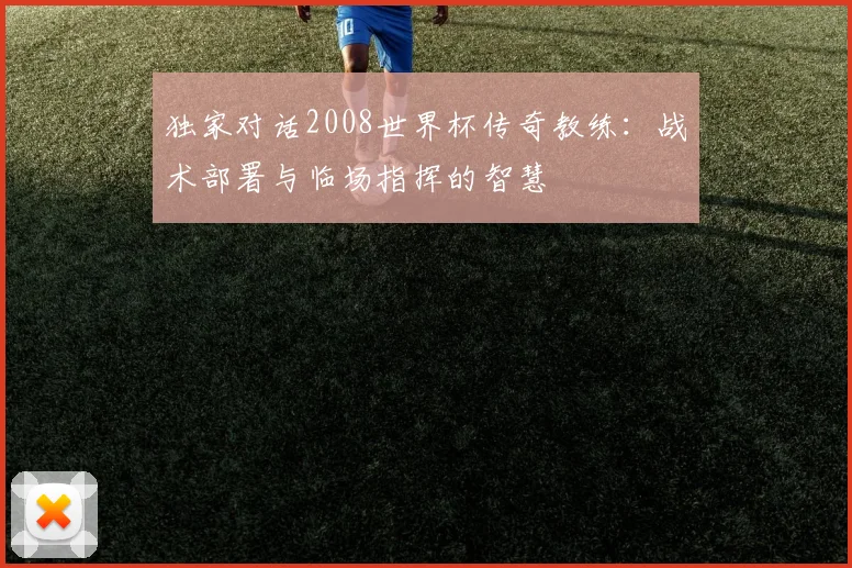 独家对话2008世界杯传奇教练：战术部署与临场指挥的智慧