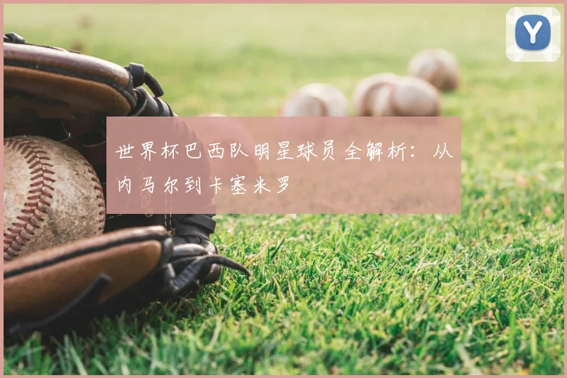 世界杯巴西队明星球员全解析：从内马尔到卡塞米罗
