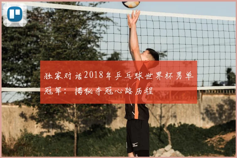独家对话2018年乒乓球世界杯男单冠军：揭秘夺冠心路历程