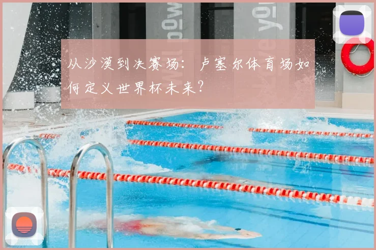 从沙漠到决赛场：卢塞尔体育场如何定义世界杯未来？