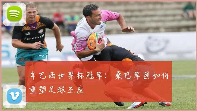 年巴西世界杯冠军：桑巴军团如何重塑足球王座