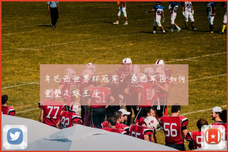 年巴西世界杯冠军：桑巴军团如何重塑足球王座