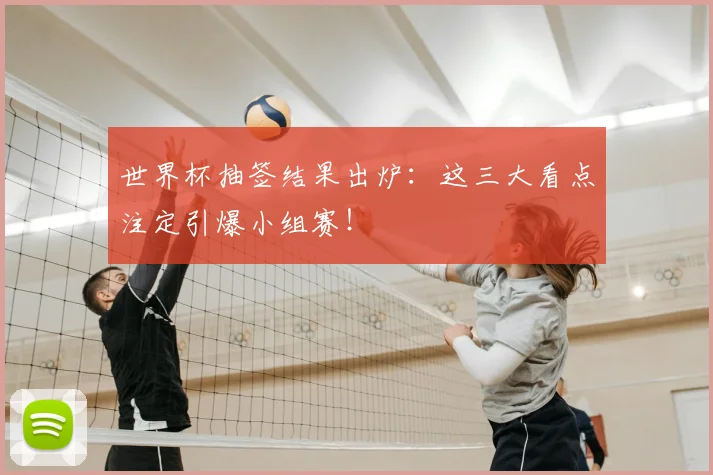 世界杯抽签结果出炉:这三大看点注定引爆小组赛!