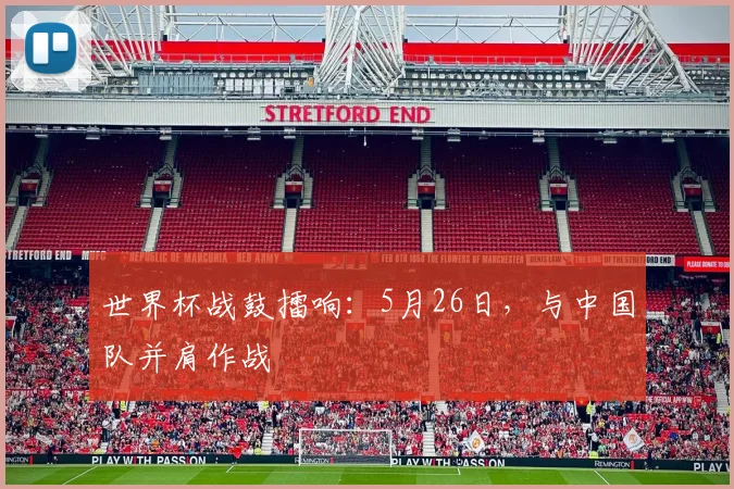 世界杯战鼓擂响：5月26日，与中国队并肩作战