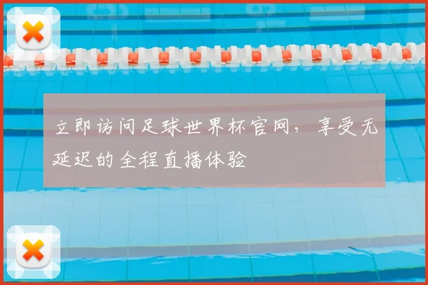 立即访问足球世界杯官网，享受无延迟的全程直播体验