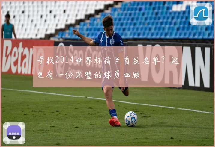 寻找2014世界杯荷兰首发名单?这里有一份完整的球员回顾