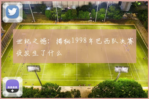 世纪之憾:揭秘1998年巴西队决赛夜发生了什么