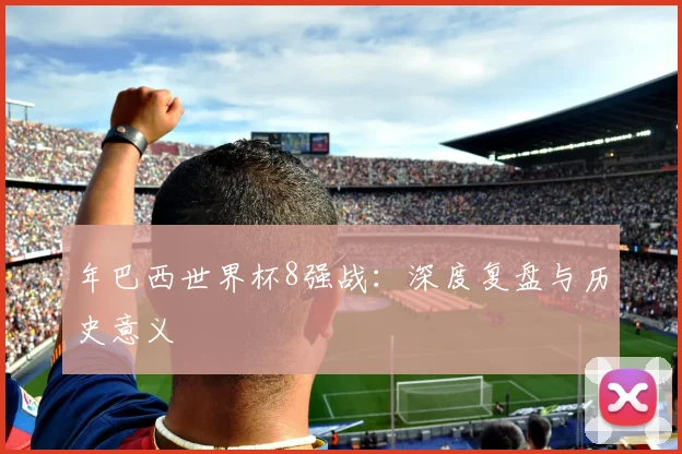 年巴西世界杯8强战：深度复盘与历史意义