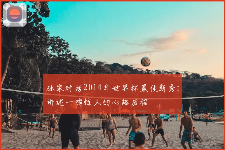 独家对话2014年世界杯最佳新秀：讲述一鸣惊人的心路历程