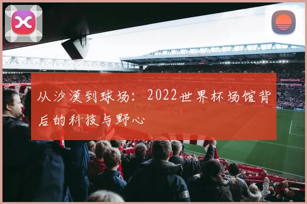 从沙漠到球场：2022世界杯场馆背后的科技与野心