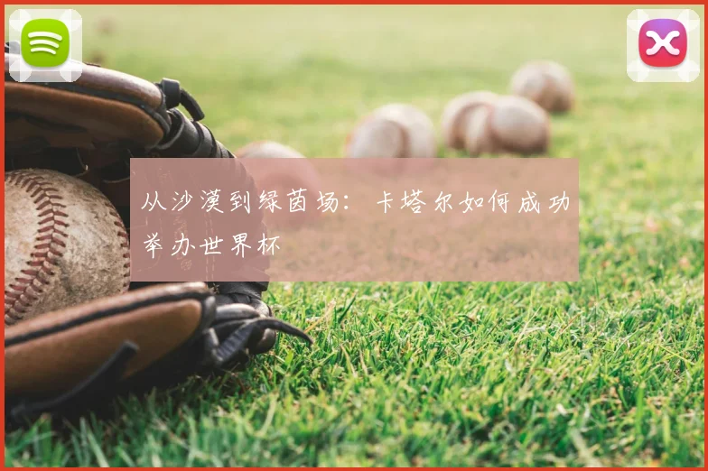 从沙漠到绿茵场：卡塔尔如何成功举办世界杯