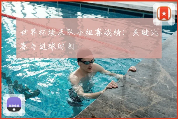 世界杯埃及队小组赛战绩：关键比赛与进球时刻