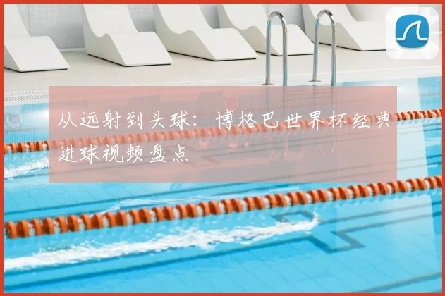 从远射到头球:博格巴世界杯经典进球视频盘点