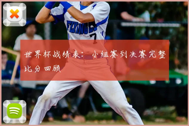 世界杯战绩表：小组赛到决赛完整比分回顾