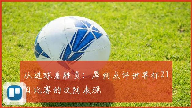 从进球看胜负：犀利点评世界杯21日比赛的攻防表现