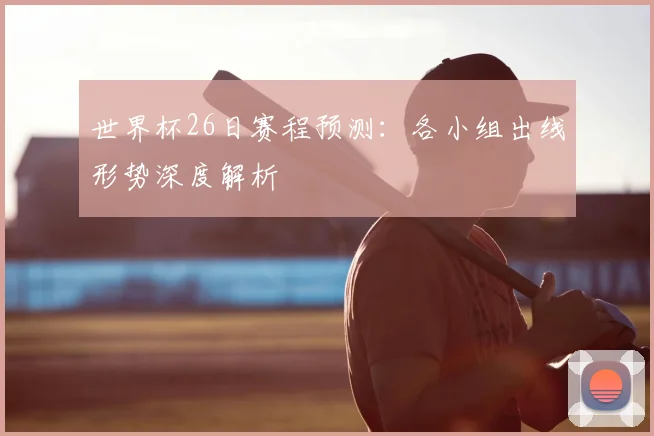 世界杯26日赛程预测:各小组出线形势深度解析